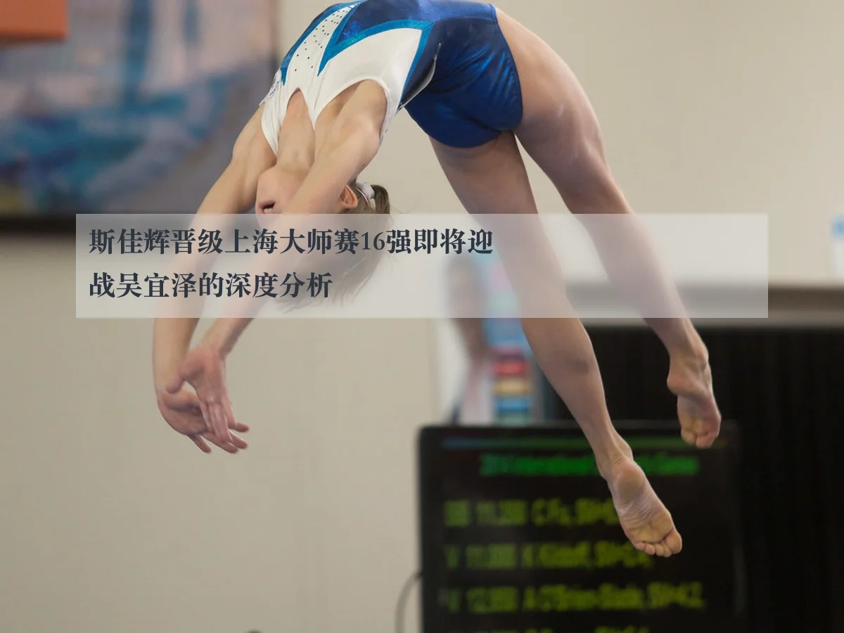 斯佳辉晋级上海大师赛16强即将迎战吴宜泽的深度分析