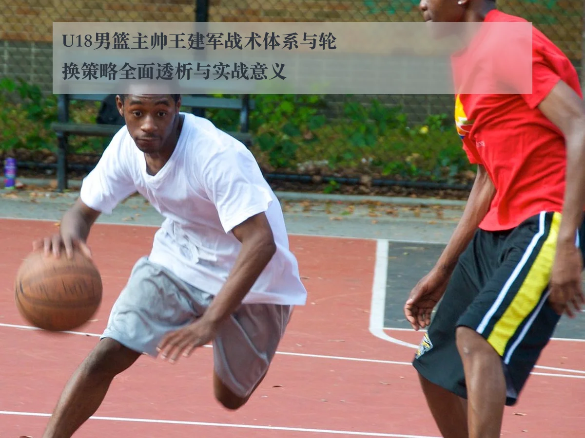 U18男篮主帅王建军战术体系与轮换策略全面透析与实战意义