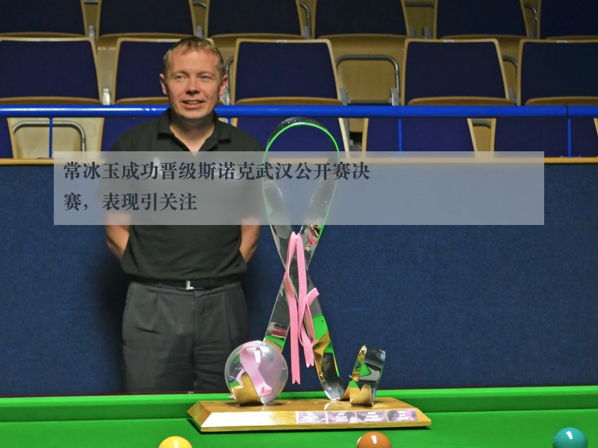 常冰玉成功晋级斯诺克武汉公开赛决赛，表现引关注